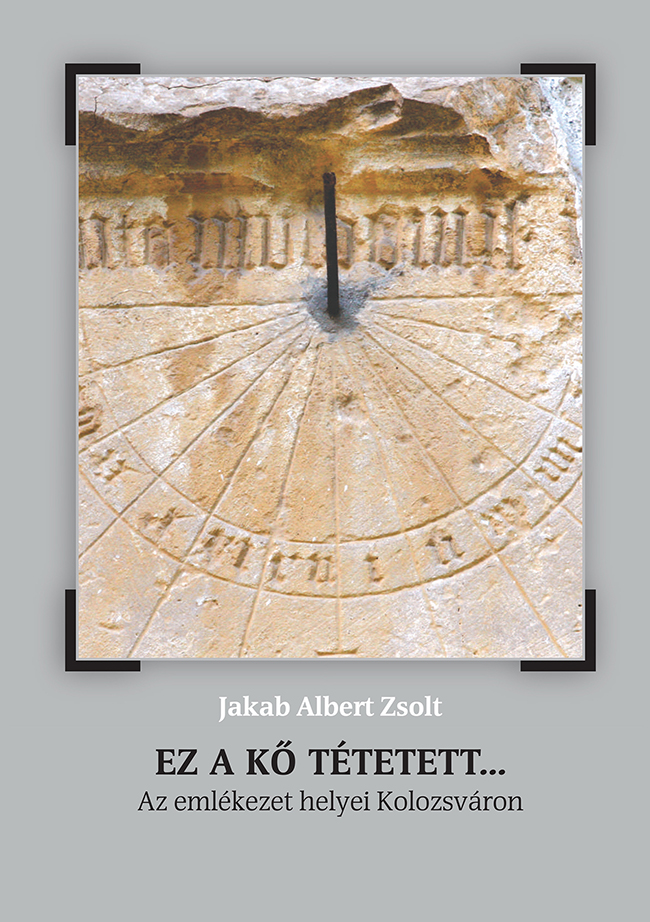 [This Stone was Bestowed... Spaces of Commemoration in Cluj (1440–2023)] Ez a kő tétetett… Az emlékezet helyei Kolozsváron (1440–2023)